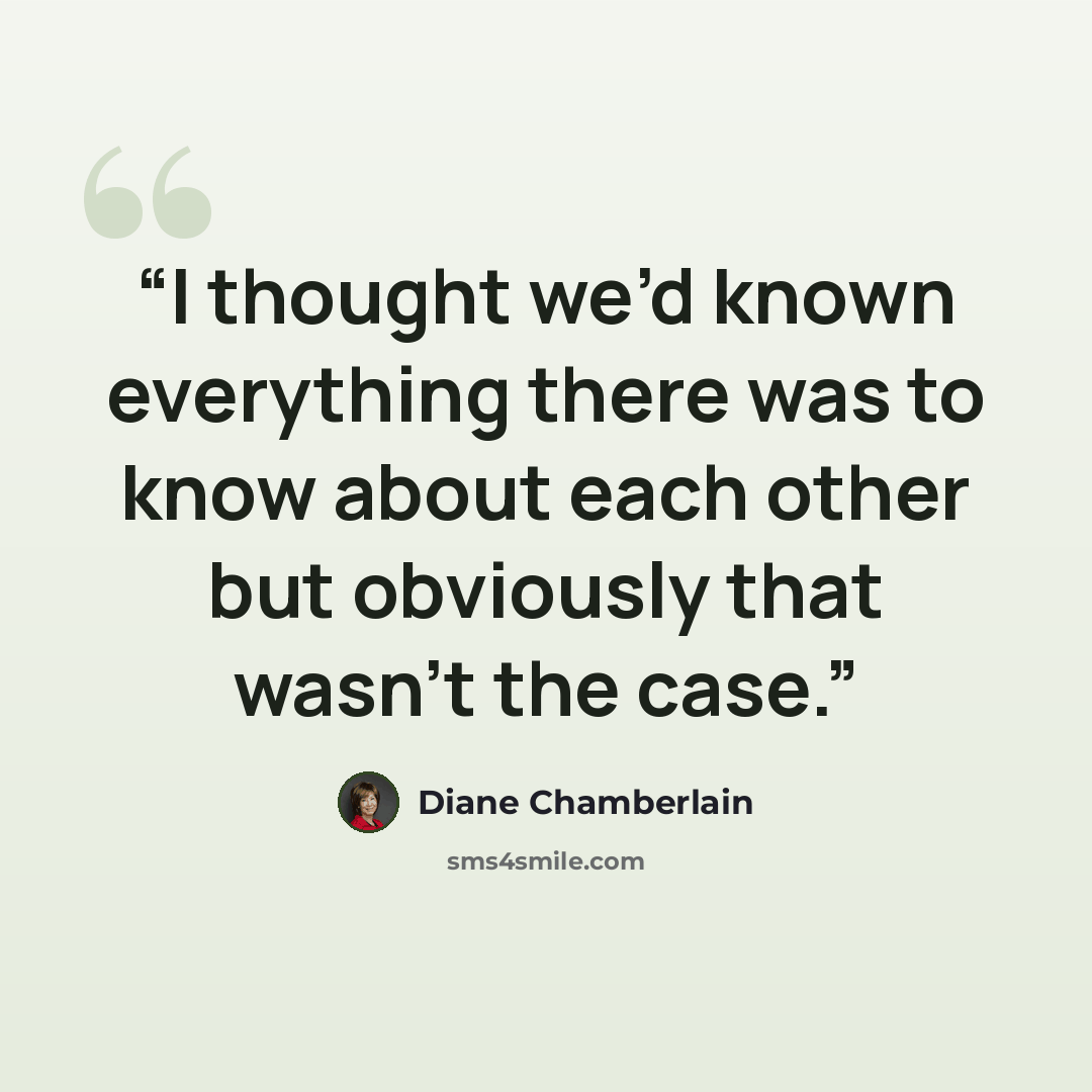 “I thought we’d known everything there was to know about each other but obviously that wasn’t the case.” quote by Diane Chamberlain
