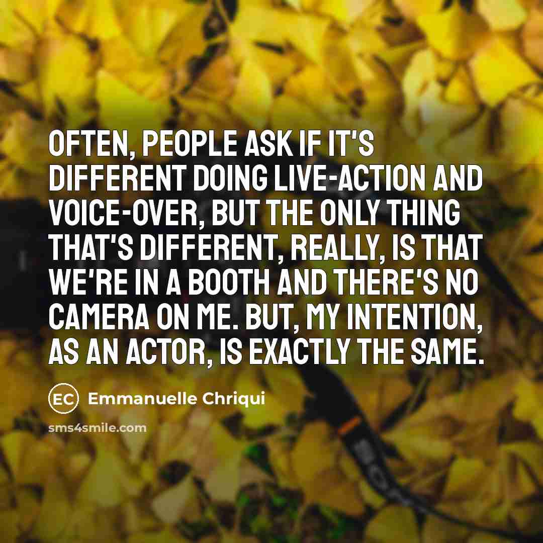“Often, people ask if it's different doing live-action and voice-over, but the only thing that's different, really, is that we're in a booth and there's no camera on me. But, my intention, as an actor, is exactly the same.” quote by Emmanuelle Chriqui