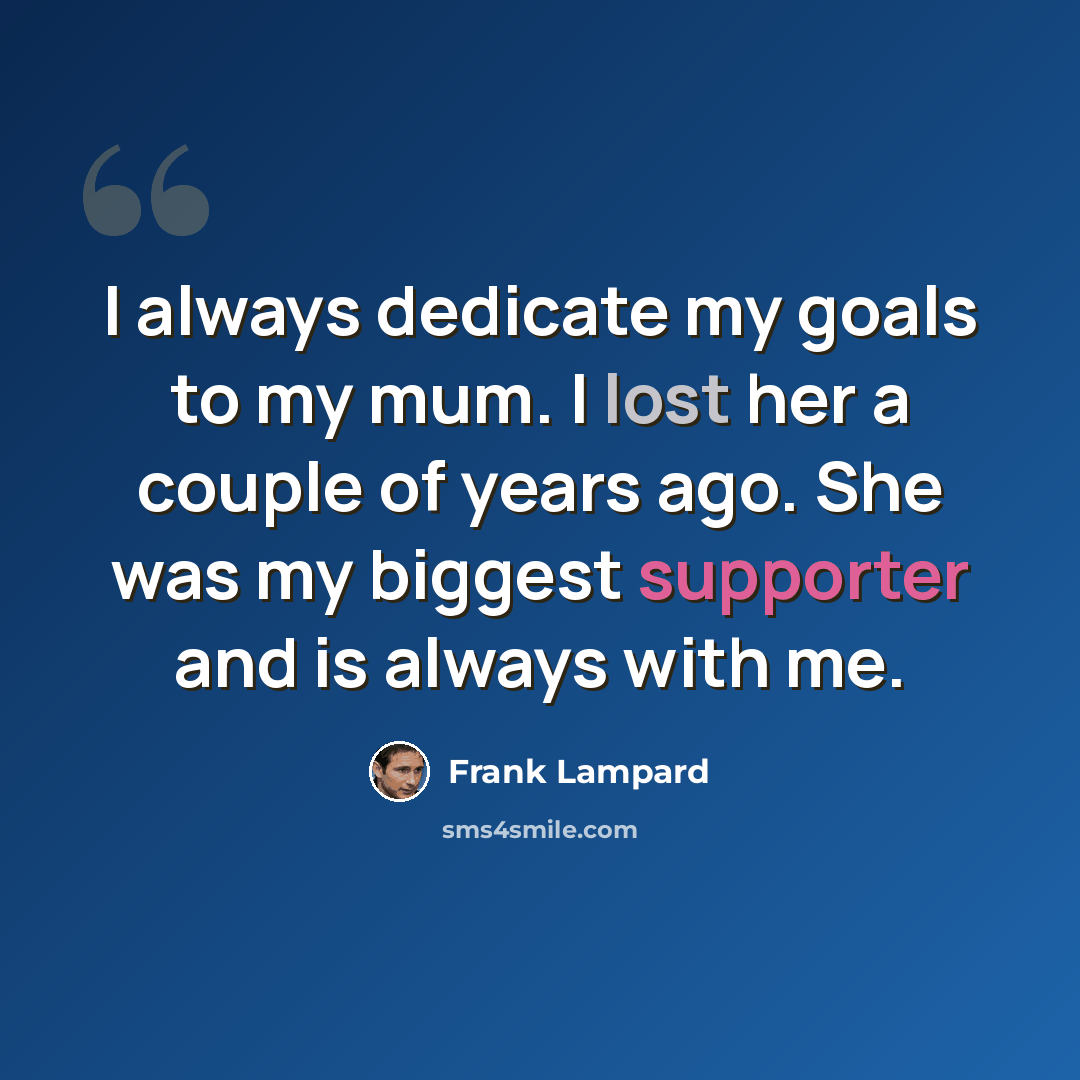 “I always dedicate my goals to my mum. I lost her a couple of years ago. She was my biggest supporter and is always with me.” quote by Frank Lampard