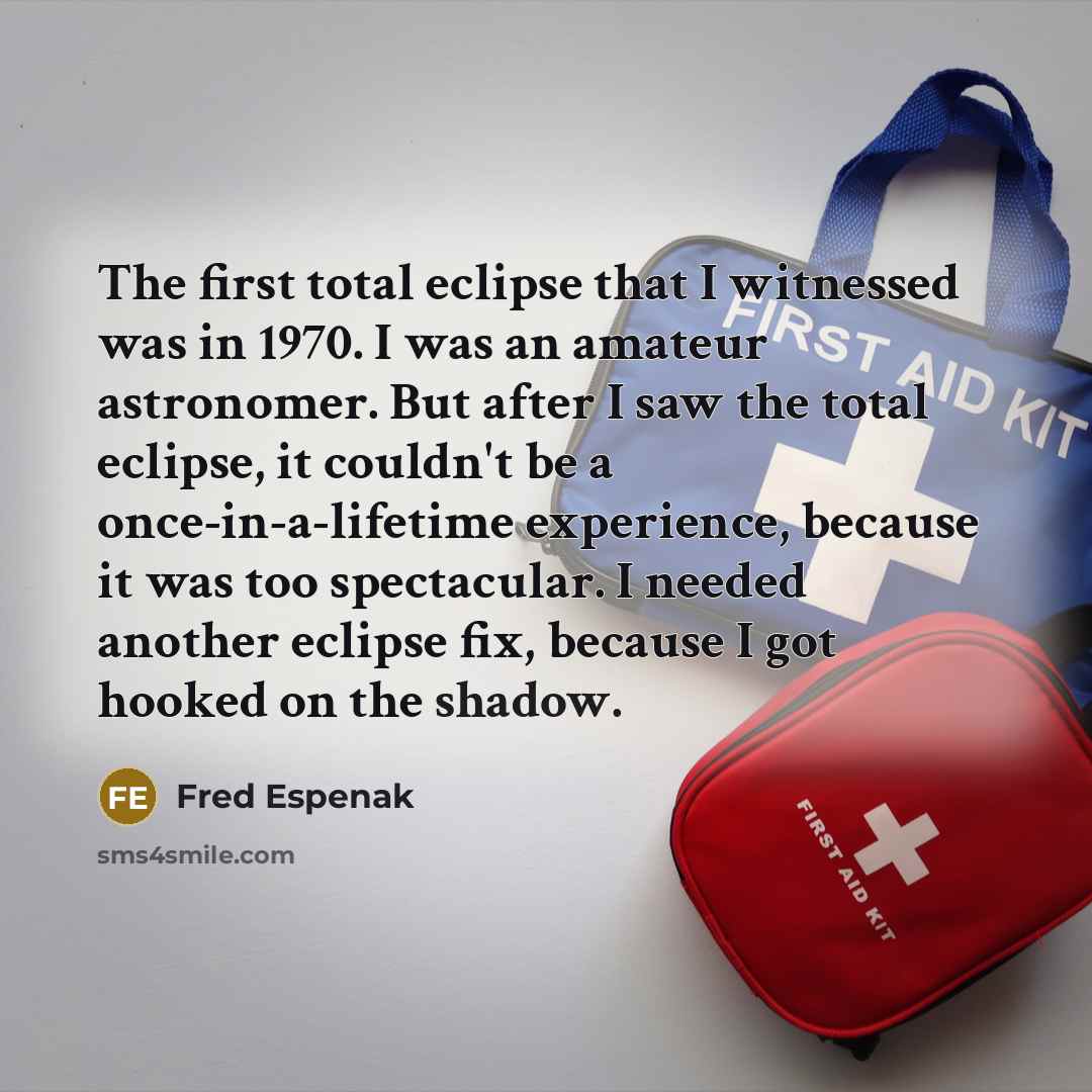 “The first total eclipse that I witnessed was in 1970. I was an amateur astronomer. But after I saw the total eclipse, it couldn't be a once-in-a-lifetime experience, because it was too spectacular. I needed another eclipse fix, because I got hooked on the shadow.” quote by Fred Espenak