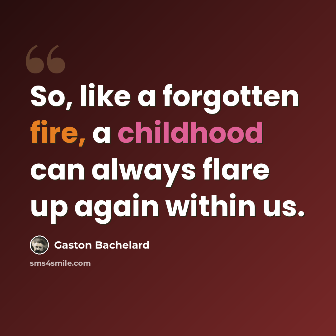 “So, like a forgotten fire, a childhood can always flare up again within us.” quote by Gaston Bachelard