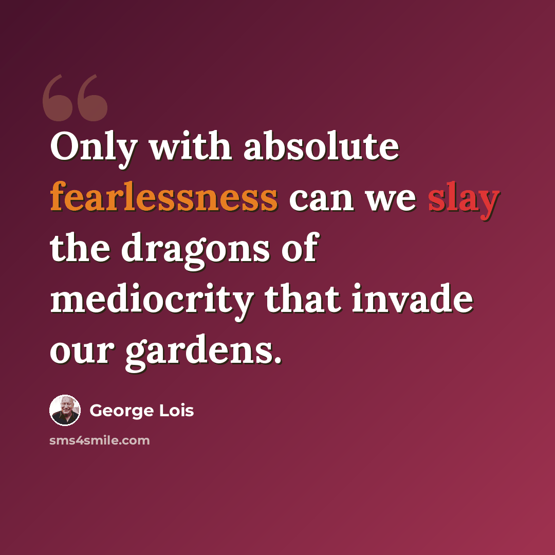 “Only with absolute fearlessness can we slay the dragons of mediocrity that invade our gardens.” quote by George Lois