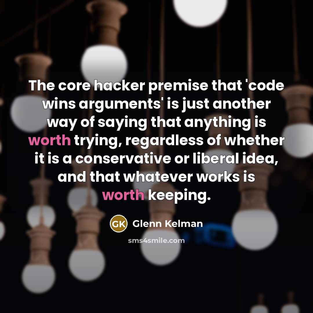 “The core hacker premise that 'code wins arguments' is just another way of saying that anything is worth trying, regardless of whether it is a conservative or liberal idea, and that whatever works is worth keeping.” quote by Glenn Kelman