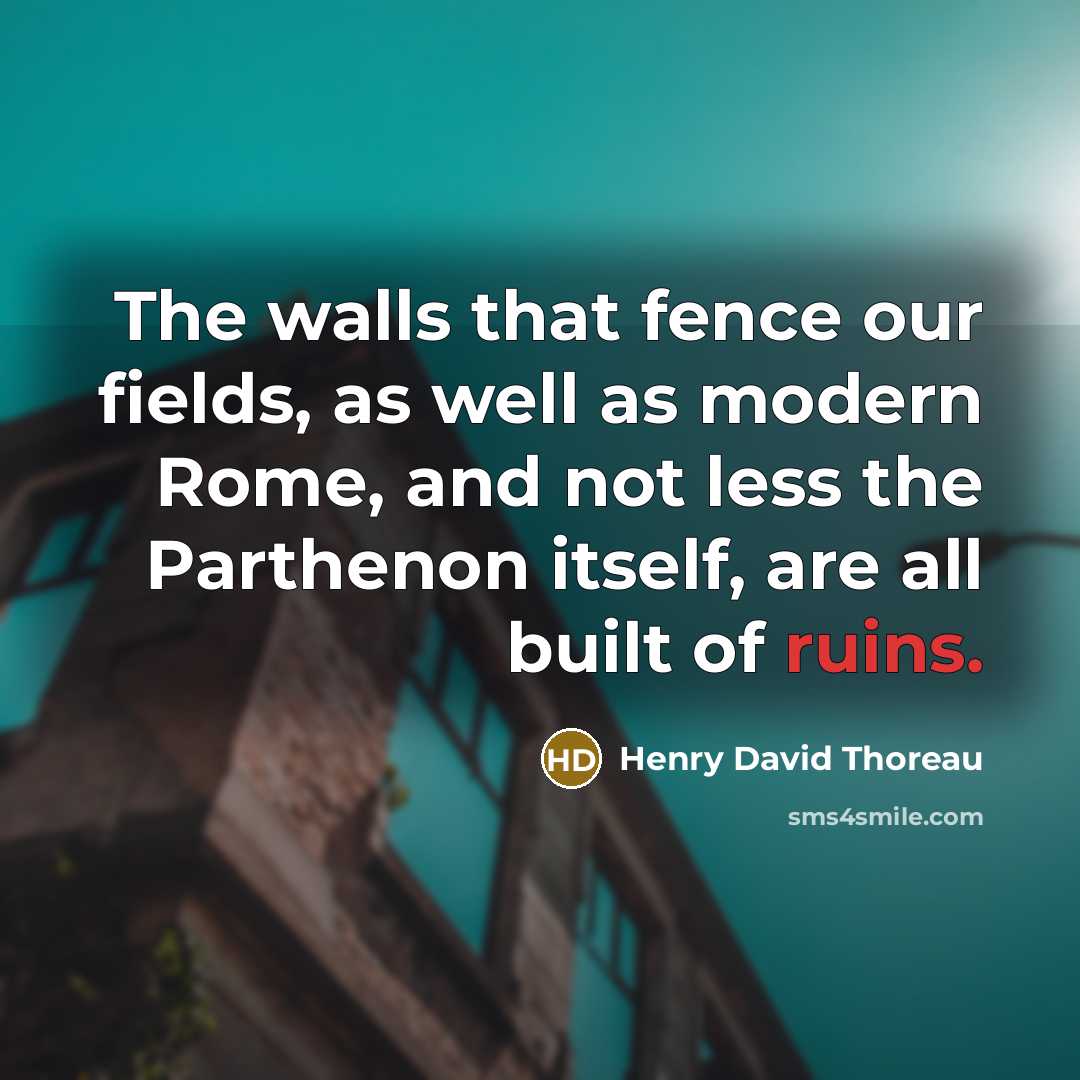 “The walls that fence our fields, as well as modern Rome, and not less the Parthenon itself, are all built of ruins.” quote by Henry David Thoreau
