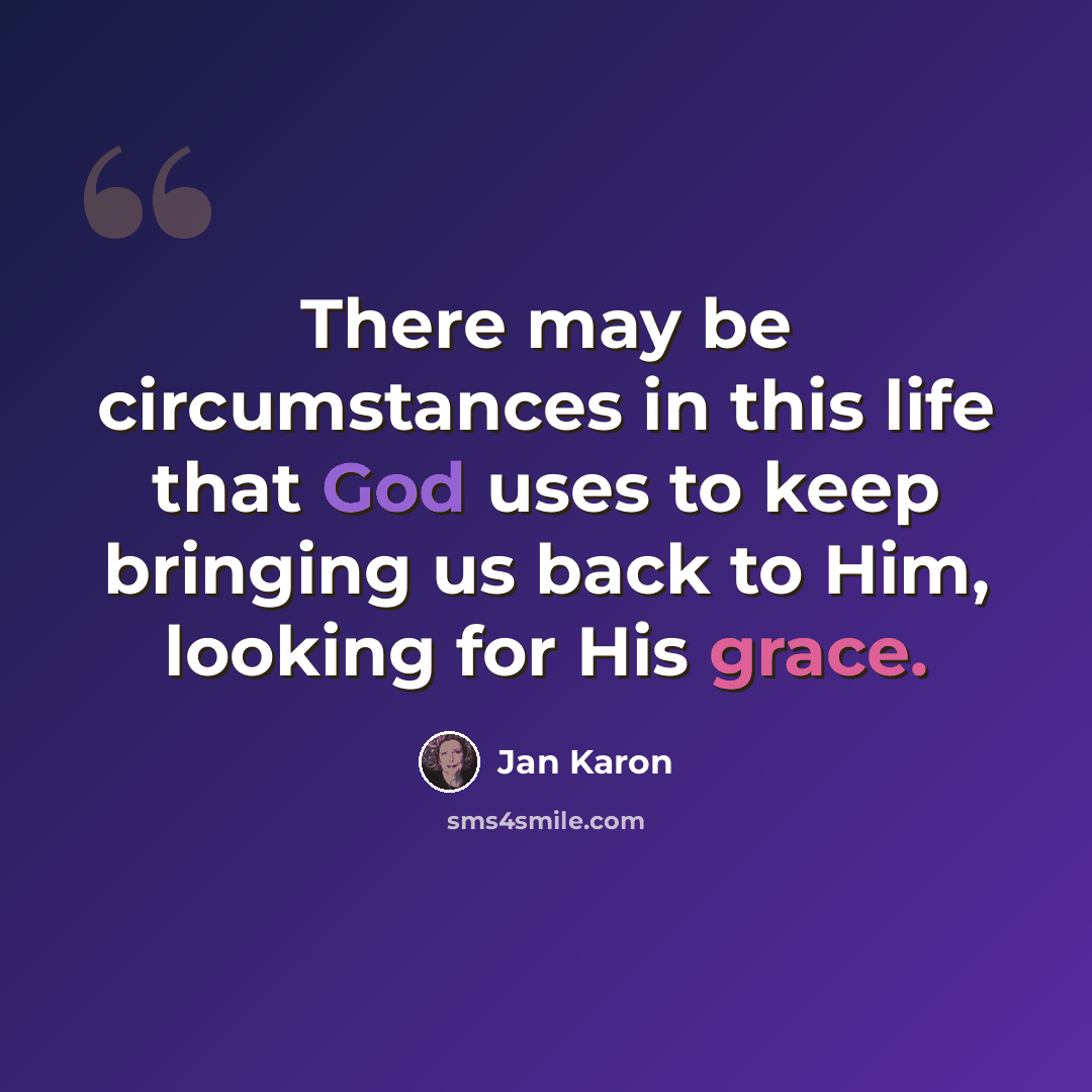 “There may be circumstances in this life that God uses to keep bringing us back to Him, looking for His grace.” quote by Jan Karon