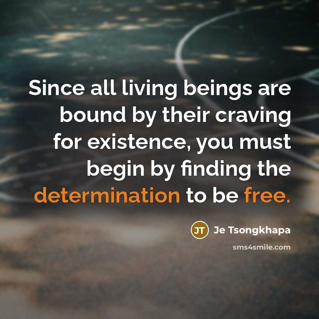 “Since all living beings are bound by their craving for existence, you must begin by finding the determination to be free.” quote by Je Tsongkhapa