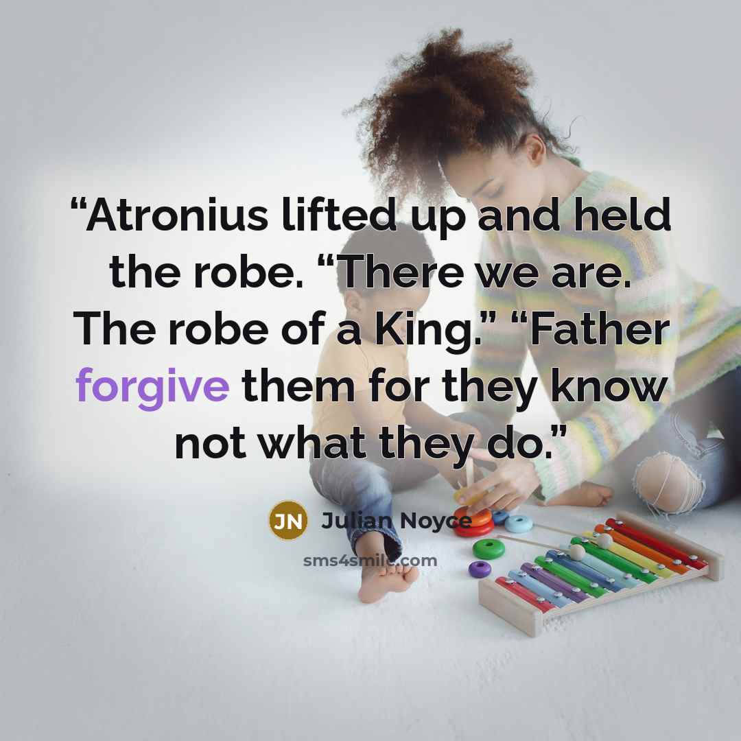“Atronius lifted up and held the robe. “There we are. The robe of a King.” “Father forgive them for they know not what they do.” quote by Julian Noyce
