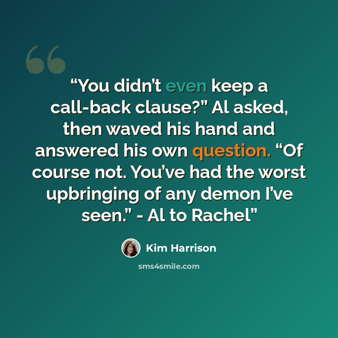 “You didn’t even keep a call-back clause?” Al asked, then waved his hand and answered his own question. “Of course not. You’ve had the worst upbringing of any demon I’ve seen.” - Al to Rachel” quote by Kim Harrison