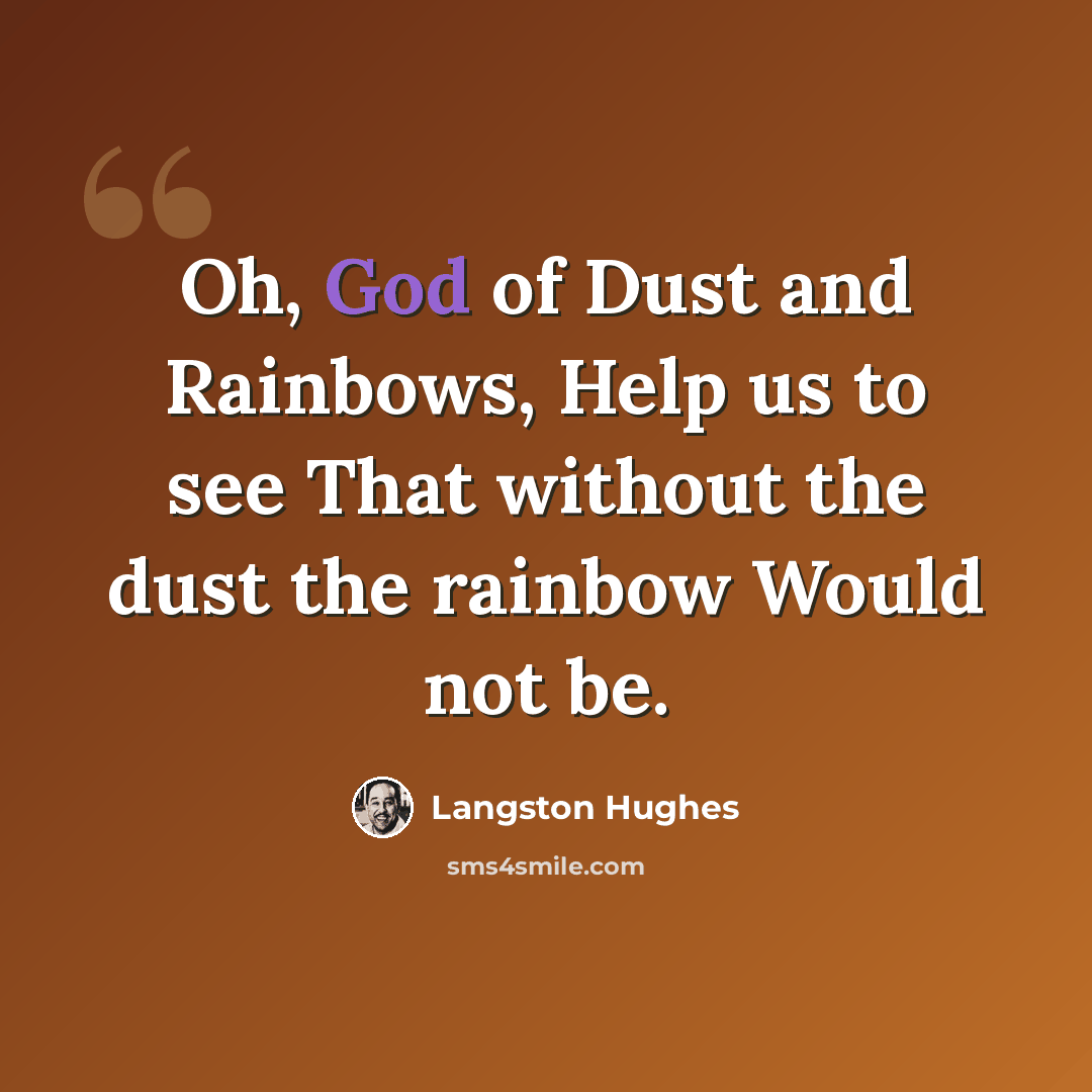 “Oh, God of Dust and Rainbows, Help us to see That without the dust the rainbow Would not be.” quote by Langston Hughes