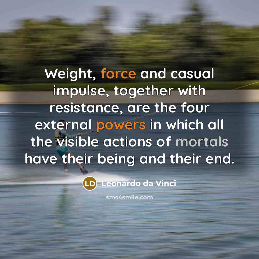 “Weight, force and casual impulse, together with resistance, are the four external powers in which all the visible actions of mortals have their being and their end.” quote by Leonardo da Vinci