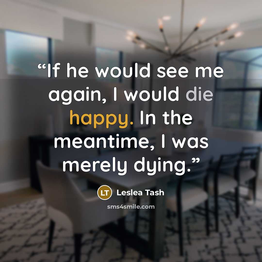 “If he would see me again, I would die happy. In the meantime, I was merely dying.” quote by Leslea Tash
