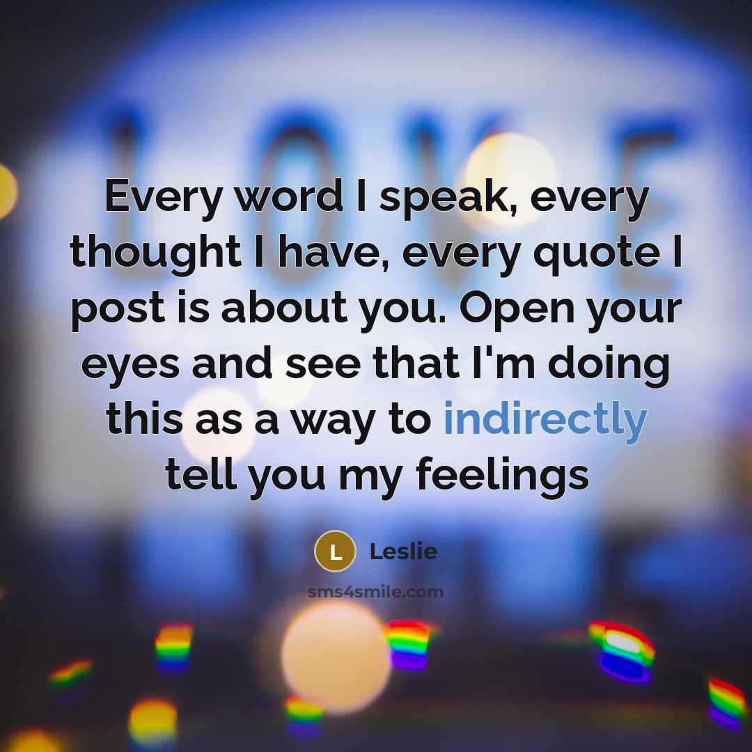 “Every word I speak, every thought I have, every quote I post is about you. Open your eyes and see that I'm doing this as a way to indirectly tell you my feelings” quote by Leslie