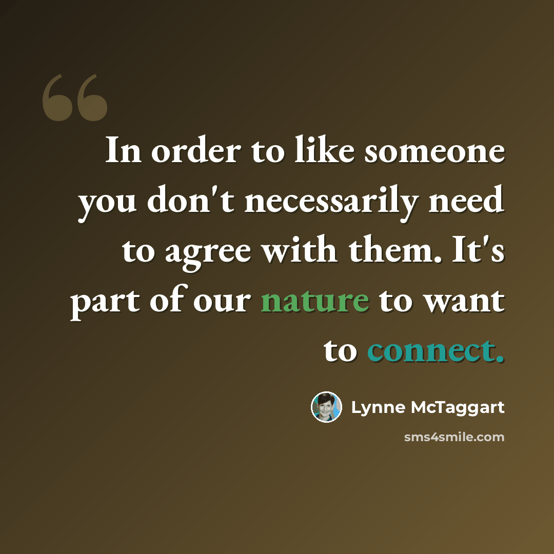 “In order to like someone you don't necessarily need to agree with them. It's part of our nature to want to connect.” quote by Lynne McTaggart