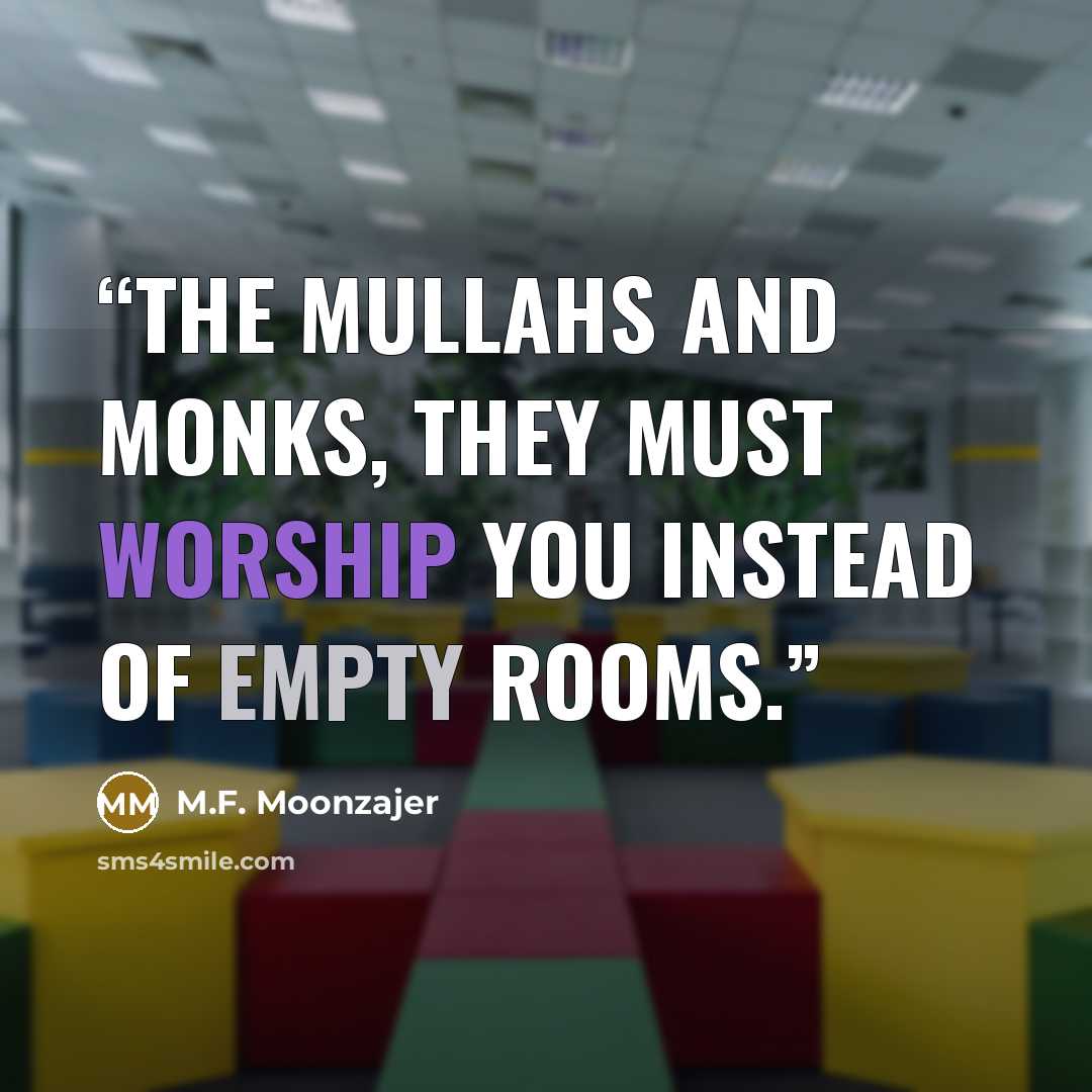 “The Mullahs and monks, they must worship you instead of empty rooms.” quote by M.F. Moonzajer