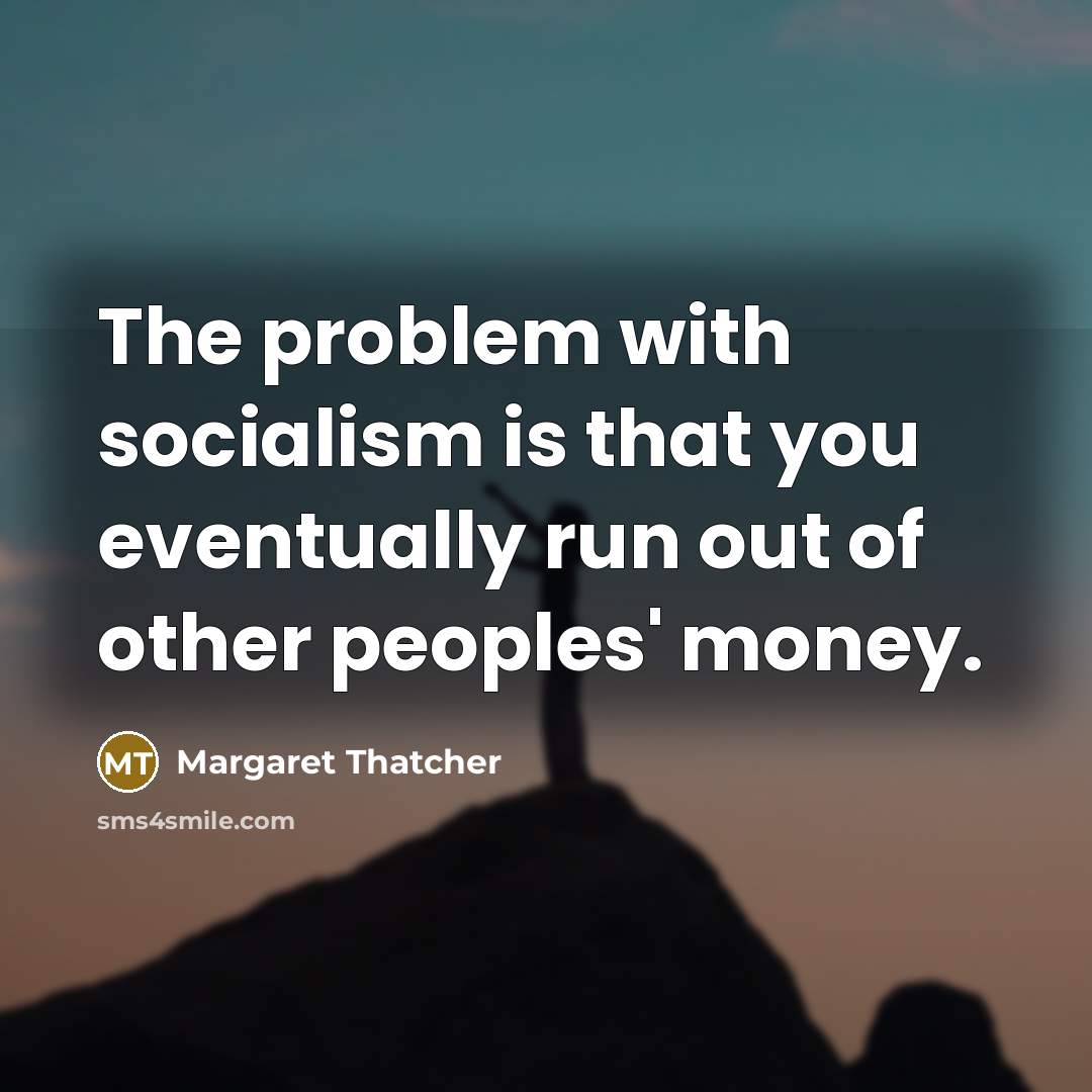 “The problem with socialism is that you eventually run out of other peoples' money.” quote by Margaret Thatcher