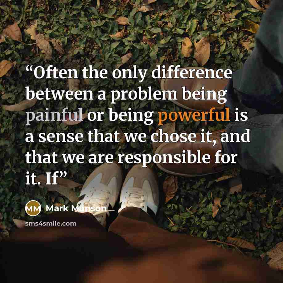 “Often the only difference between a problem being painful or being powerful is a sense that we chose it, and that we are responsible for it. If” quote by Mark Manson
