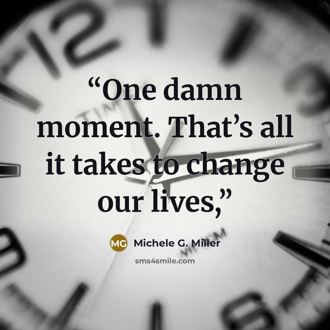 “One damn moment. That’s all it takes to change our lives,” quote by Michele G. Miller