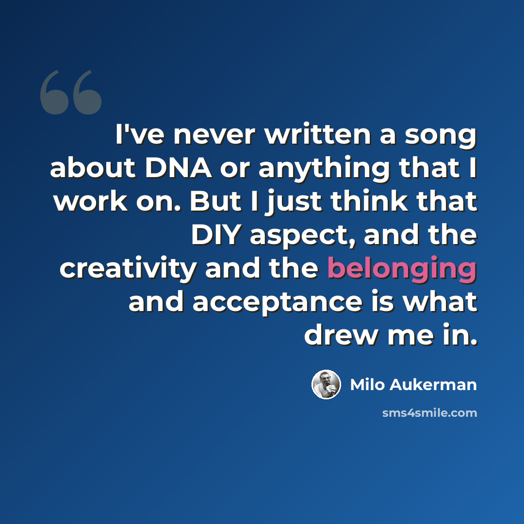 “I've never written a song about DNA or anything that I work on. But I just think that DIY aspect, and the creativity and the belonging and acceptance is what drew me in.” quote by Milo Aukerman