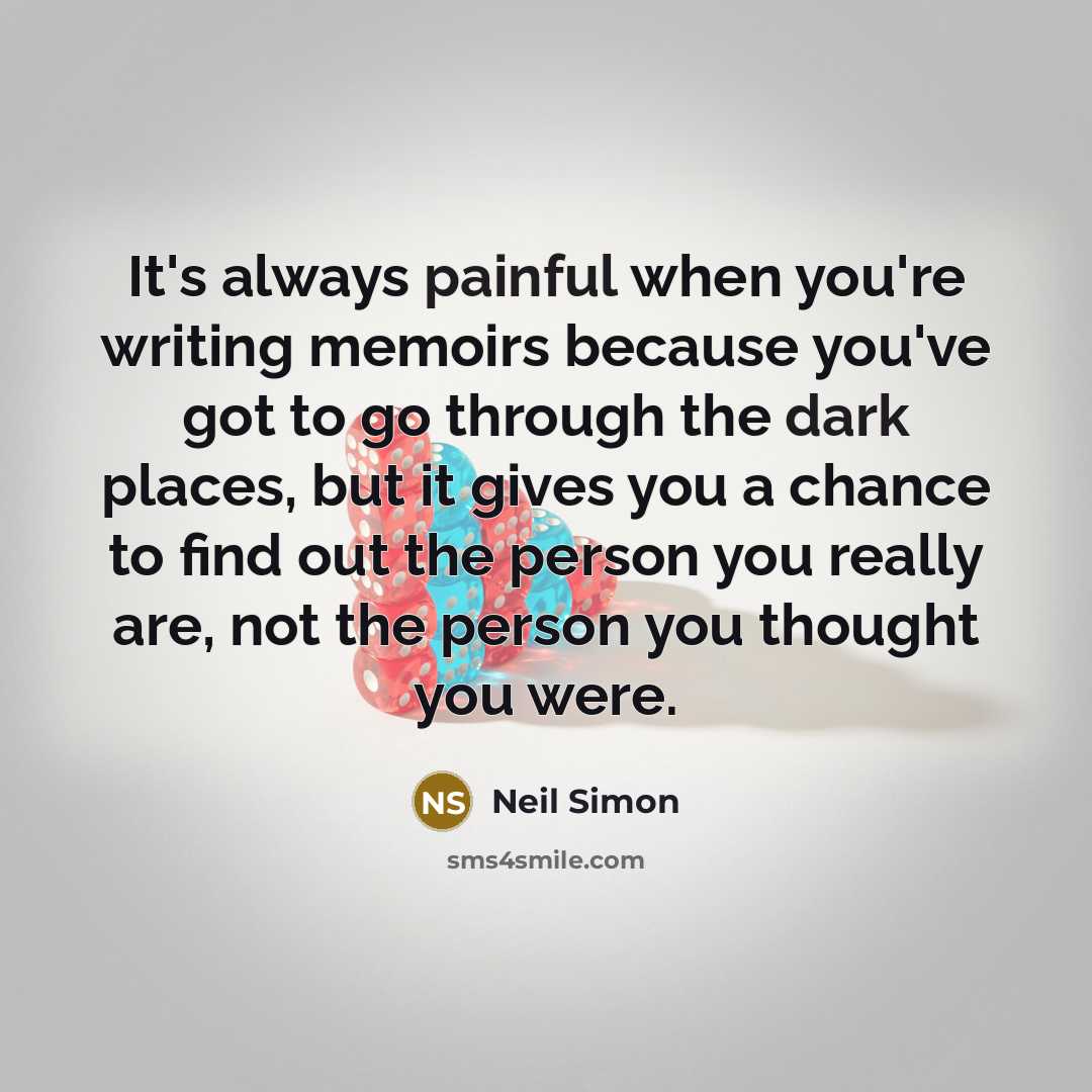 “It's always painful when you're writing memoirs because you've got to go through the dark places, but it gives you a chance to find out the person you really are, not the person you thought you were.” quote by Neil Simon