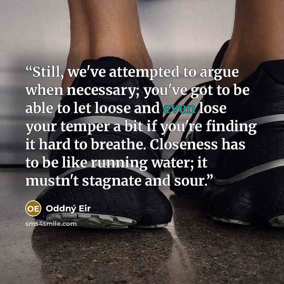 “Still, we've attempted to argue when necessary; you've got to be able to let loose and even lose your temper a bit if you're finding it hard to breathe. Closeness has to be like running water; it mustn't stagnate and sour.” quote by Oddný Eir