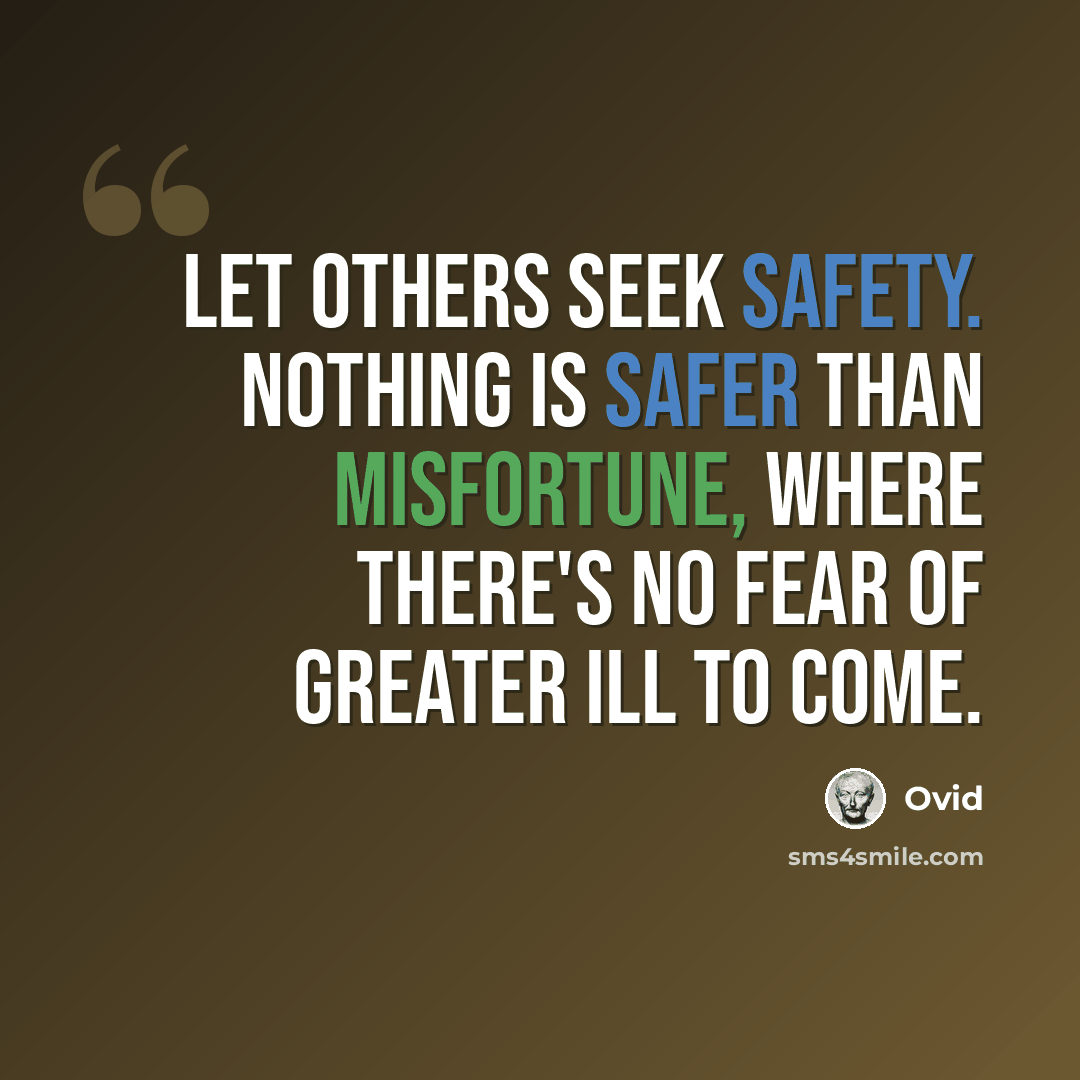 “Let others seek safety. Nothing is safer than misfortune, Where there's no fear of greater ill to come.” quote by Ovid