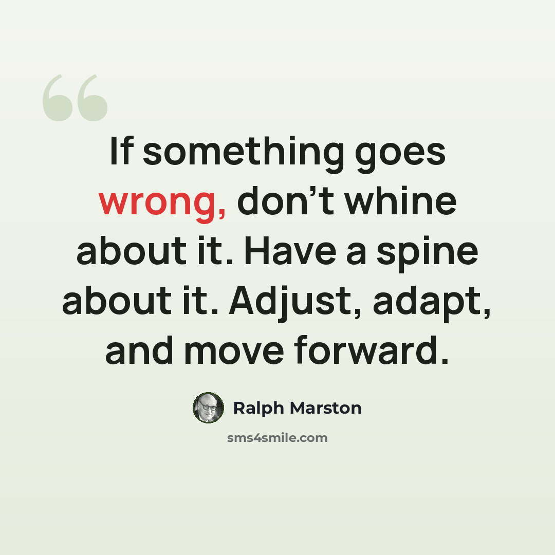 “If something goes wrong, don’t whine about it. Have a spine about it. Adjust, adapt, and move forward.” quote by Ralph Marston