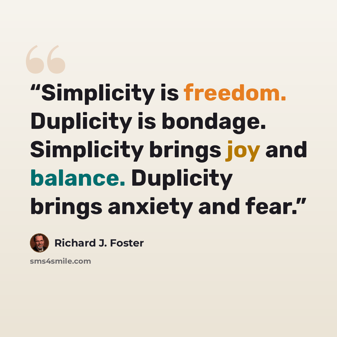 “Simplicity is freedom. Duplicity is bondage. Simplicity brings joy and balance. Duplicity brings anxiety and fear.” quote by Richard J. Foster