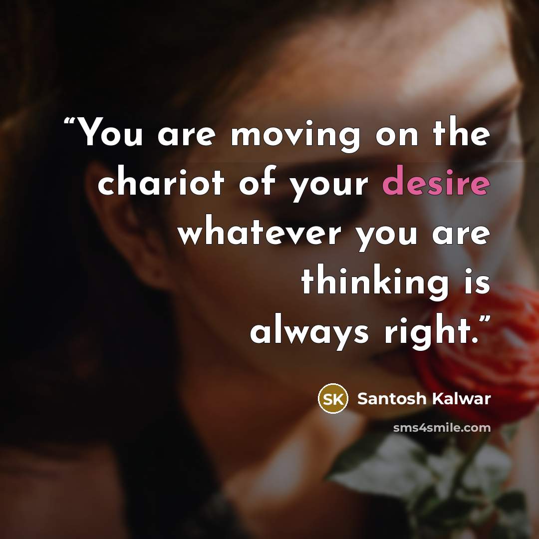 “You are moving on the chariot of your desire whatever you are thinking is always right.” quote by Santosh Kalwar