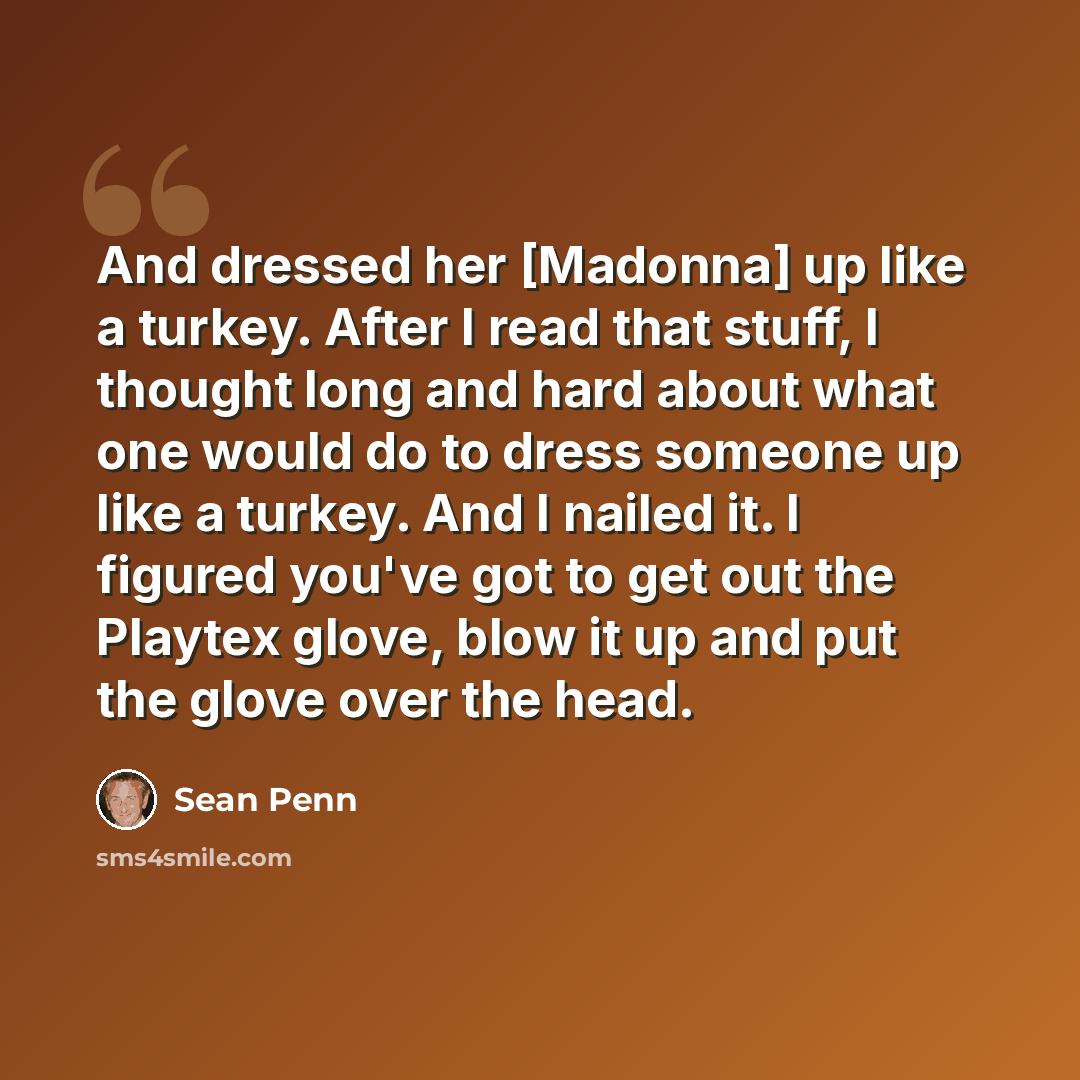 “And dressed her [Madonna] up like a turkey. After I read that stuff, I thought long and hard about what one would do to dress someone up like a turkey. And I nailed it. I figured you've got to get out the Playtex glove, blow it up and put the glove over the head.” quote by Sean Penn