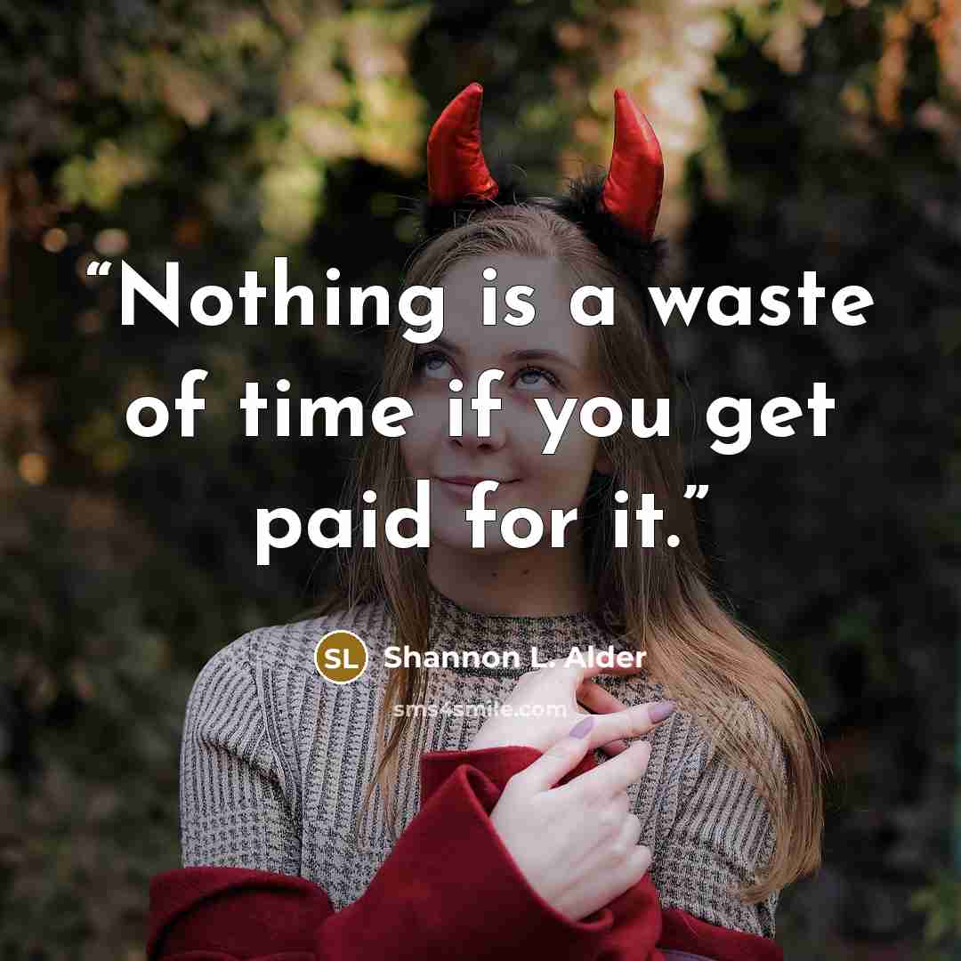 “Nothing is a waste of time if you get paid for it.” quote by Shannon L. Alder