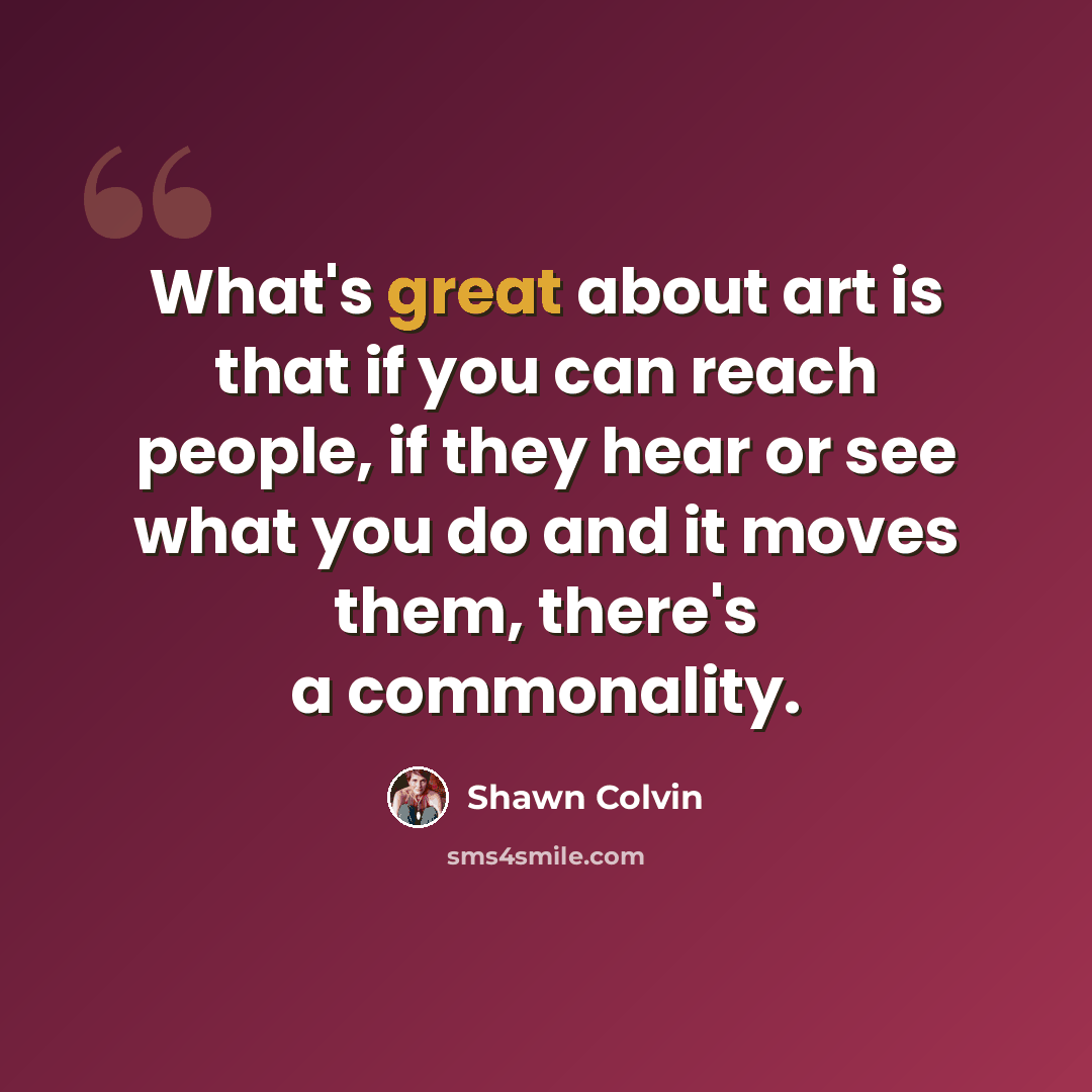 “What's great about art is that if you can reach people, if they hear or see what you do and it moves them, there's a commonality.” quote by Shawn Colvin