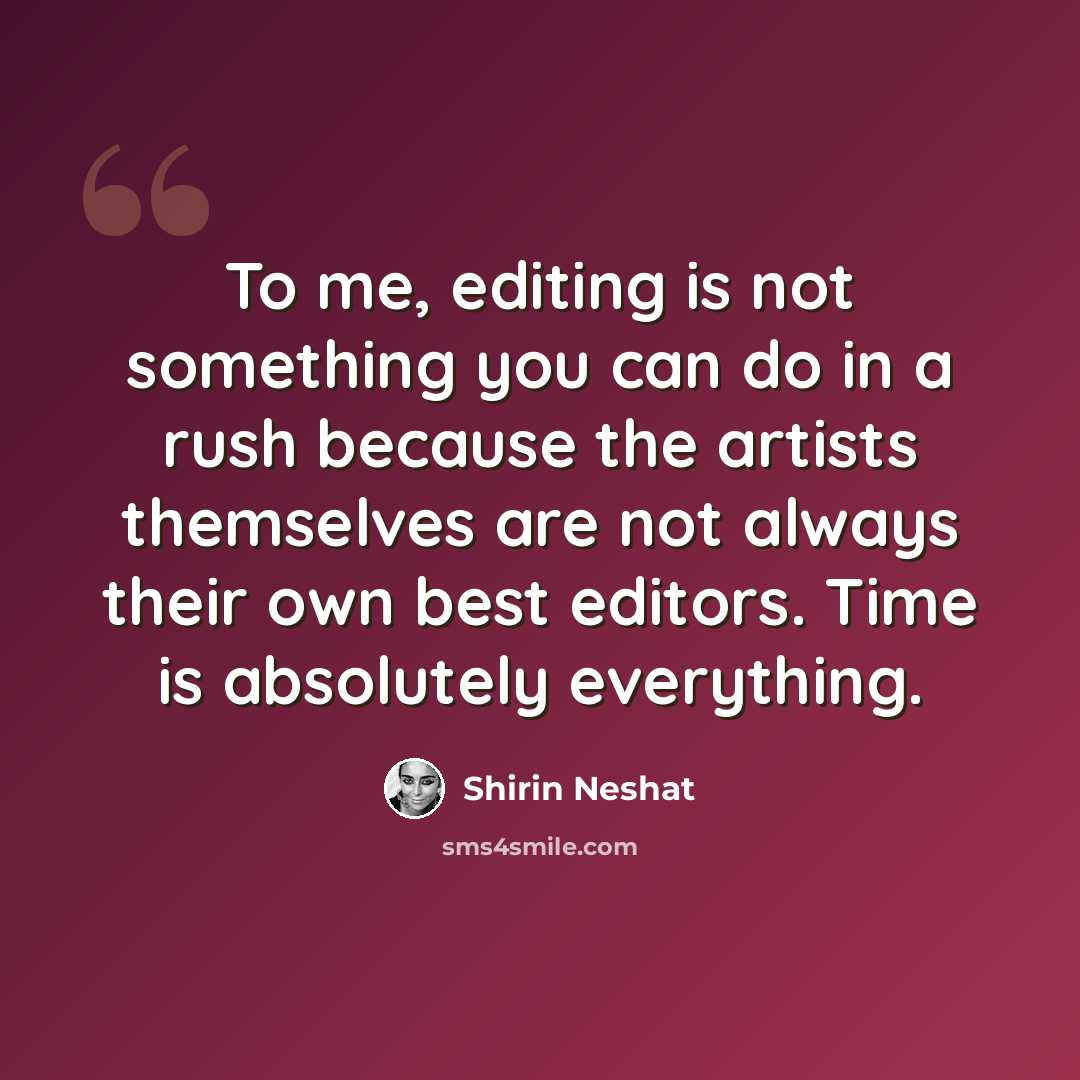 “To me, editing is not something you can do in a rush because the artists themselves are not always their own best editors. Time is absolutely everything.” quote by Shirin Neshat