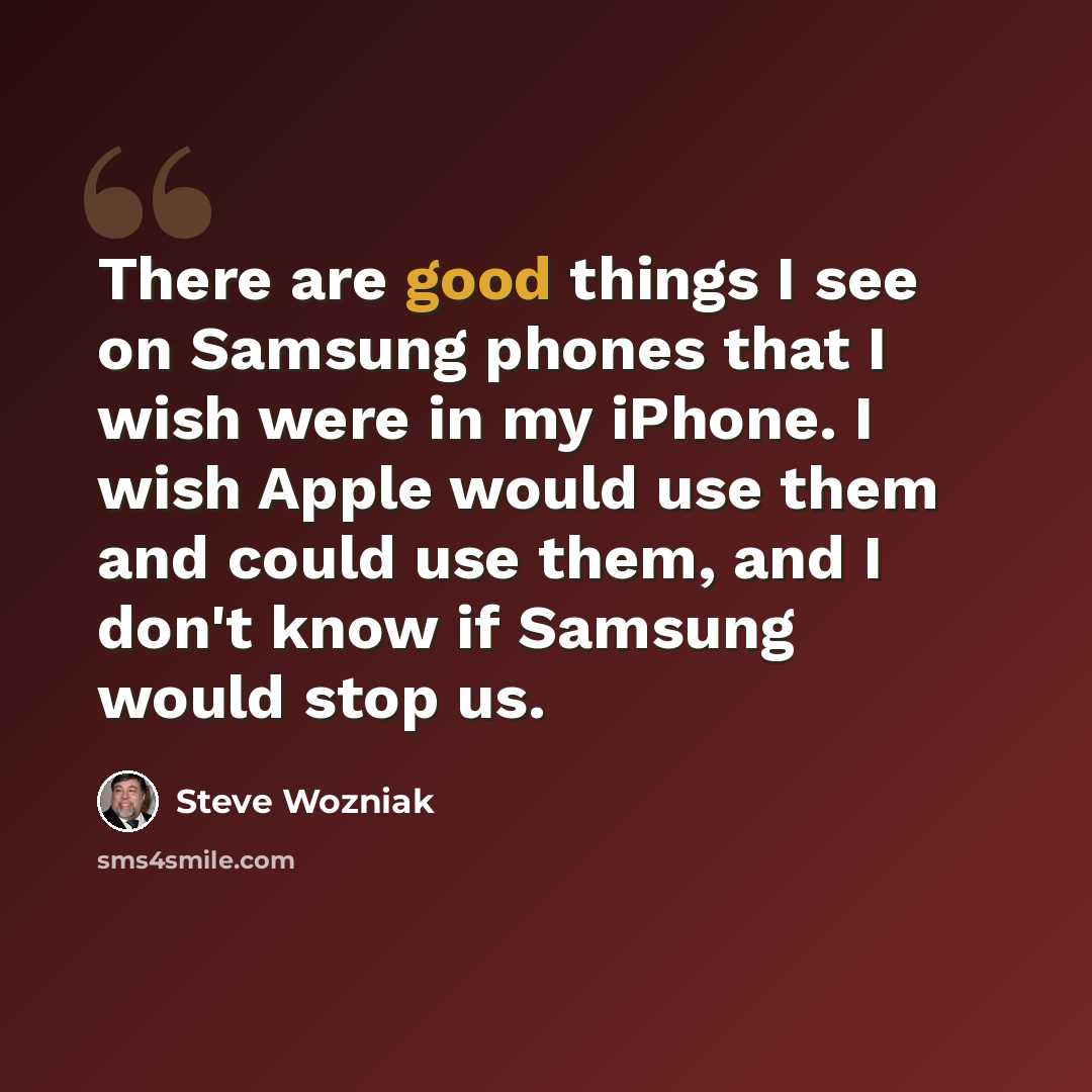 “There are good things I see on Samsung phones that I wish were in my iPhone. I wish Apple would use them and could use them, and I don't know if Samsung would stop us.” quote by Steve Wozniak