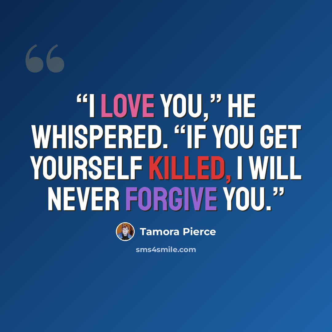 “I love you,” he whispered. “If you get yourself killed, I will never forgive you.” quote by Tamora Pierce