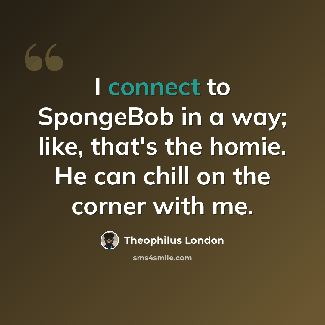 “I connect to SpongeBob in a way; like, that's the homie. He can chill on the corner with me.” quote by Theophilus London
