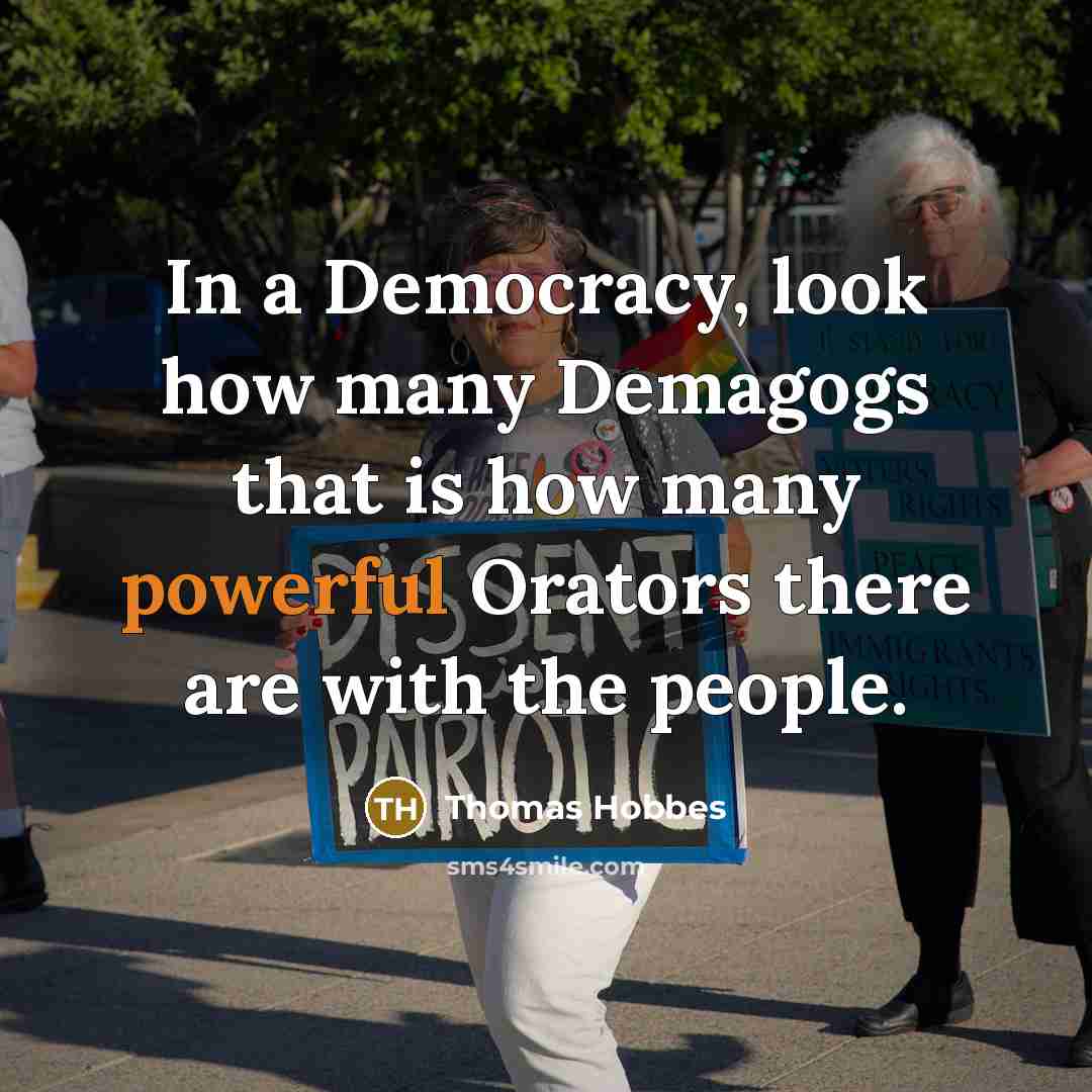 “In a Democracy, look how many Demagogs that is how many powerful Orators there are with the people.” quote by Thomas Hobbes