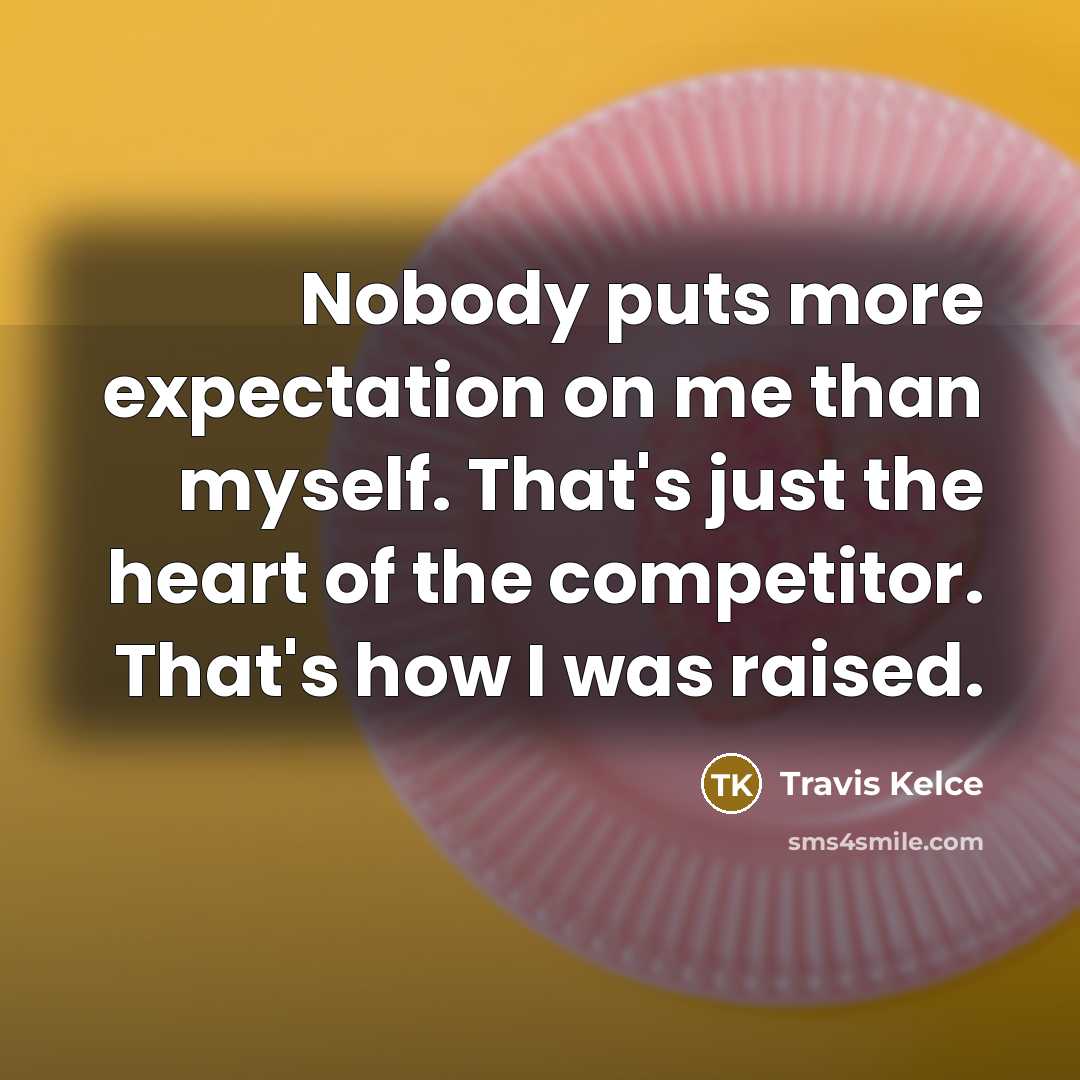 “Nobody puts more expectation on me than myself. That's just the heart of the competitor. That's how I was raised.” quote by Travis Kelce