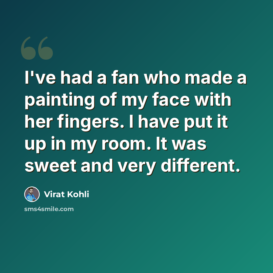 “I've had a fan who made a painting of my face with her fingers. I have put it up in my room. It was sweet and very different.” quote by Virat Kohli