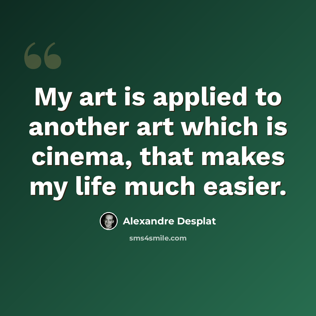 “My art is applied to another art which is cinema, that makes my life much easier.” quote by Alexandre Desplat