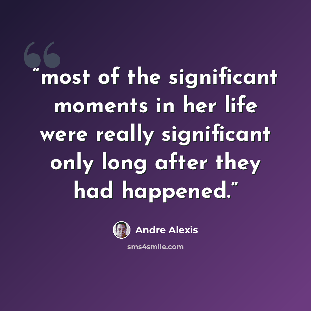 “most of the significant moments in her life were really significant only long after they had happened.” quote by Andre Alexis