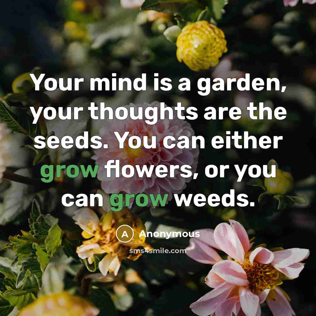 “Your mind is a garden, your thoughts are the seeds. You can either grow flowers, or you can grow weeds.” quote by Anonymous