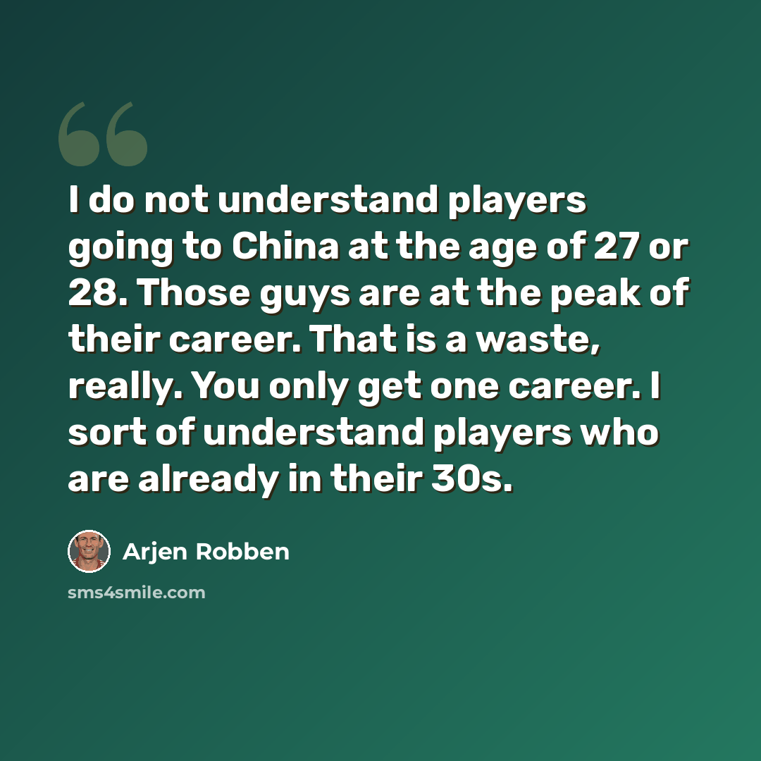 “I do not understand players going to China at the age of 27 or 28. Those guys are at the peak of their career. That is a waste, really. You only get one career. I sort of understand players who are already in their 30s.” quote by Arjen Robben