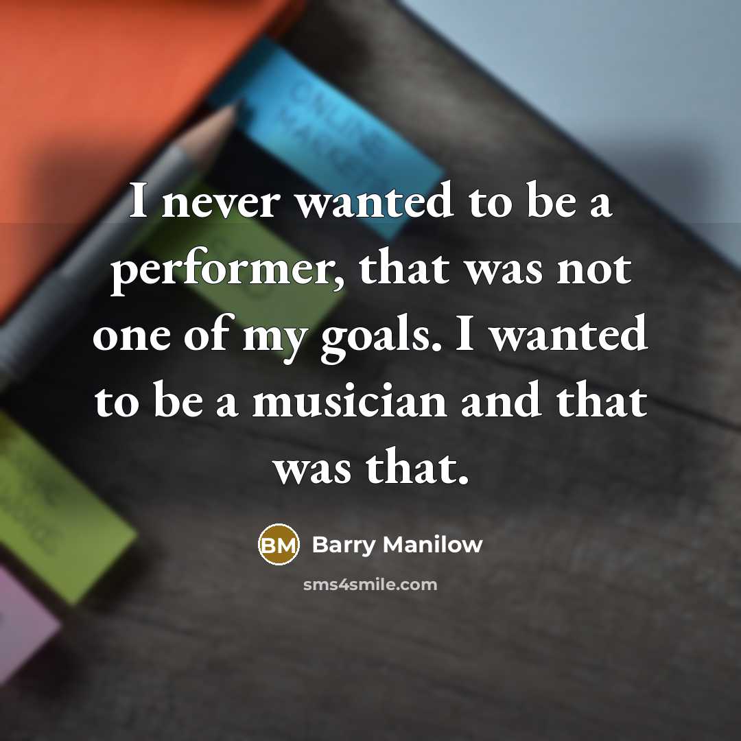 “I never wanted to be a performer, that was not one of my goals. I wanted to be a musician and that was that.” quote by Barry Manilow