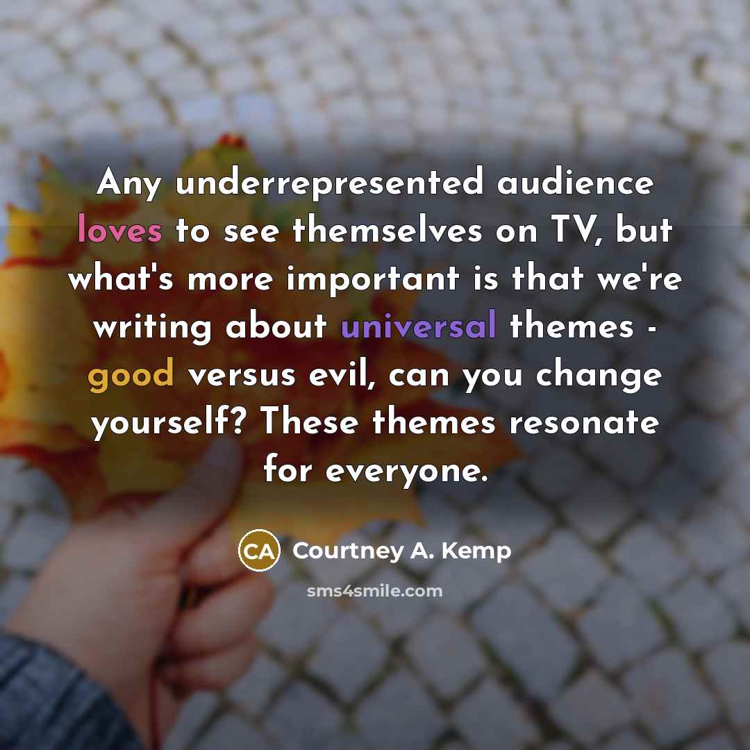 “Any underrepresented audience loves to see themselves on TV, but what's more important is that we're writing about universal themes - good versus evil, can you change yourself? These themes resonate for everyone.” quote by Courtney A. Kemp