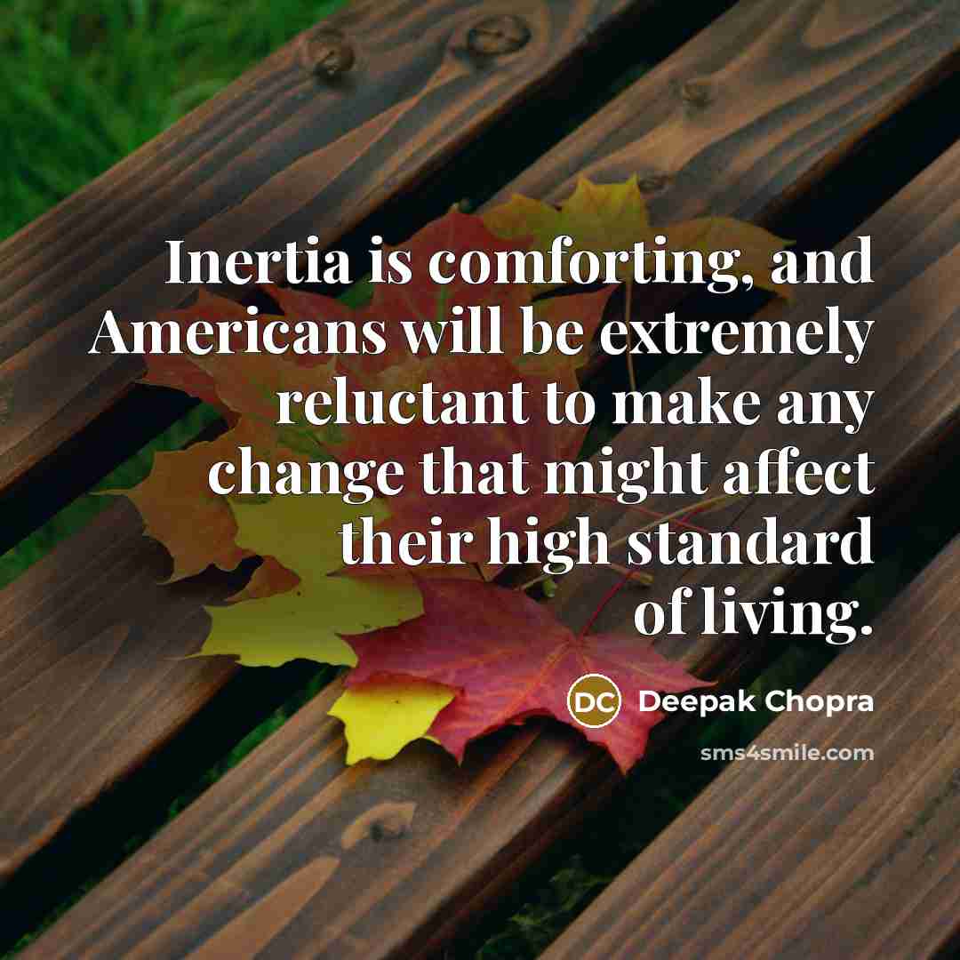 “Inertia is comforting, and Americans will be extremely reluctant to make any change that might affect their high standard of living.” quote by Deepak Chopra