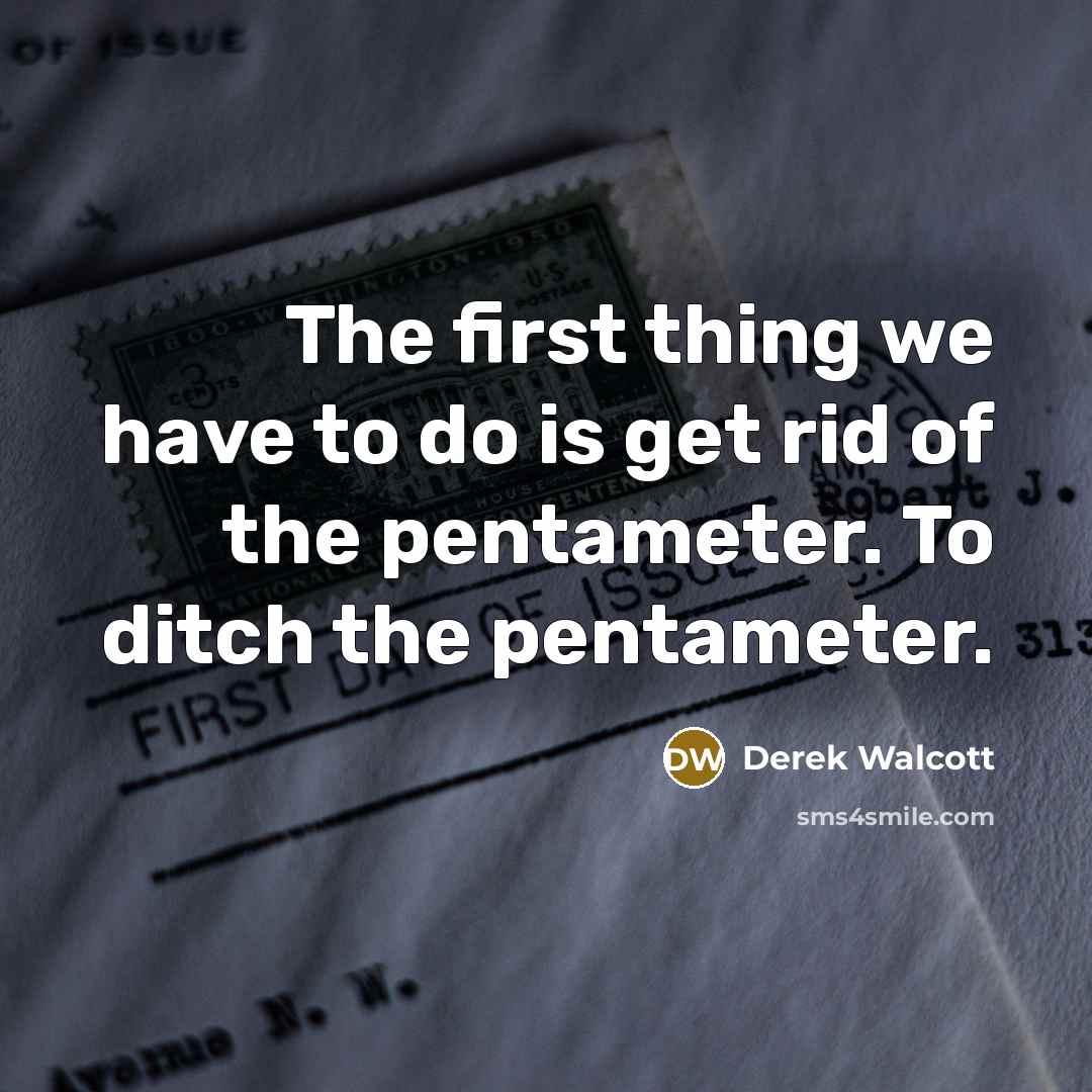 “The first thing we have to do is get rid of the pentameter. To ditch the pentameter.” quote by Derek Walcott
