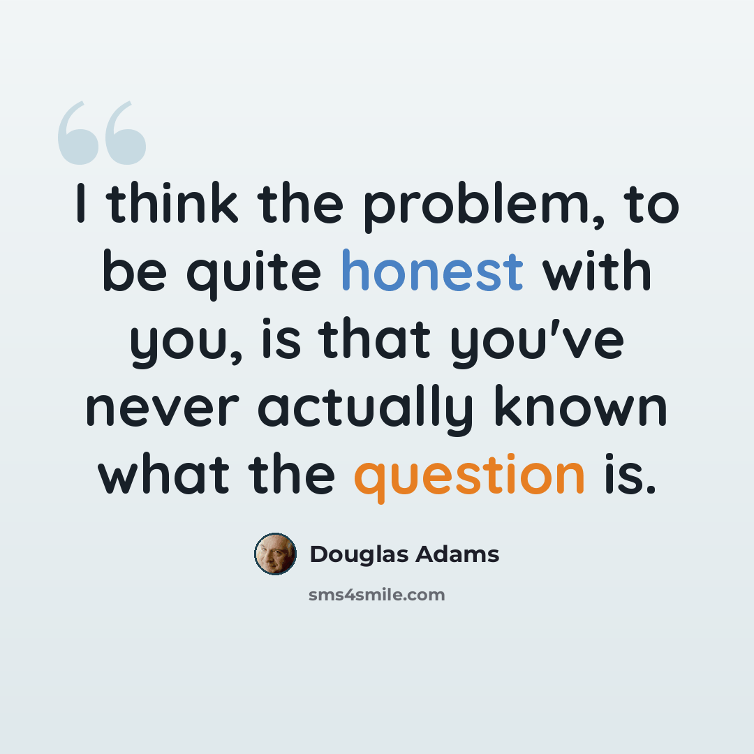 “I think the problem, to be quite honest with you, is that you've never actually known what the question is.” quote by Douglas Adams