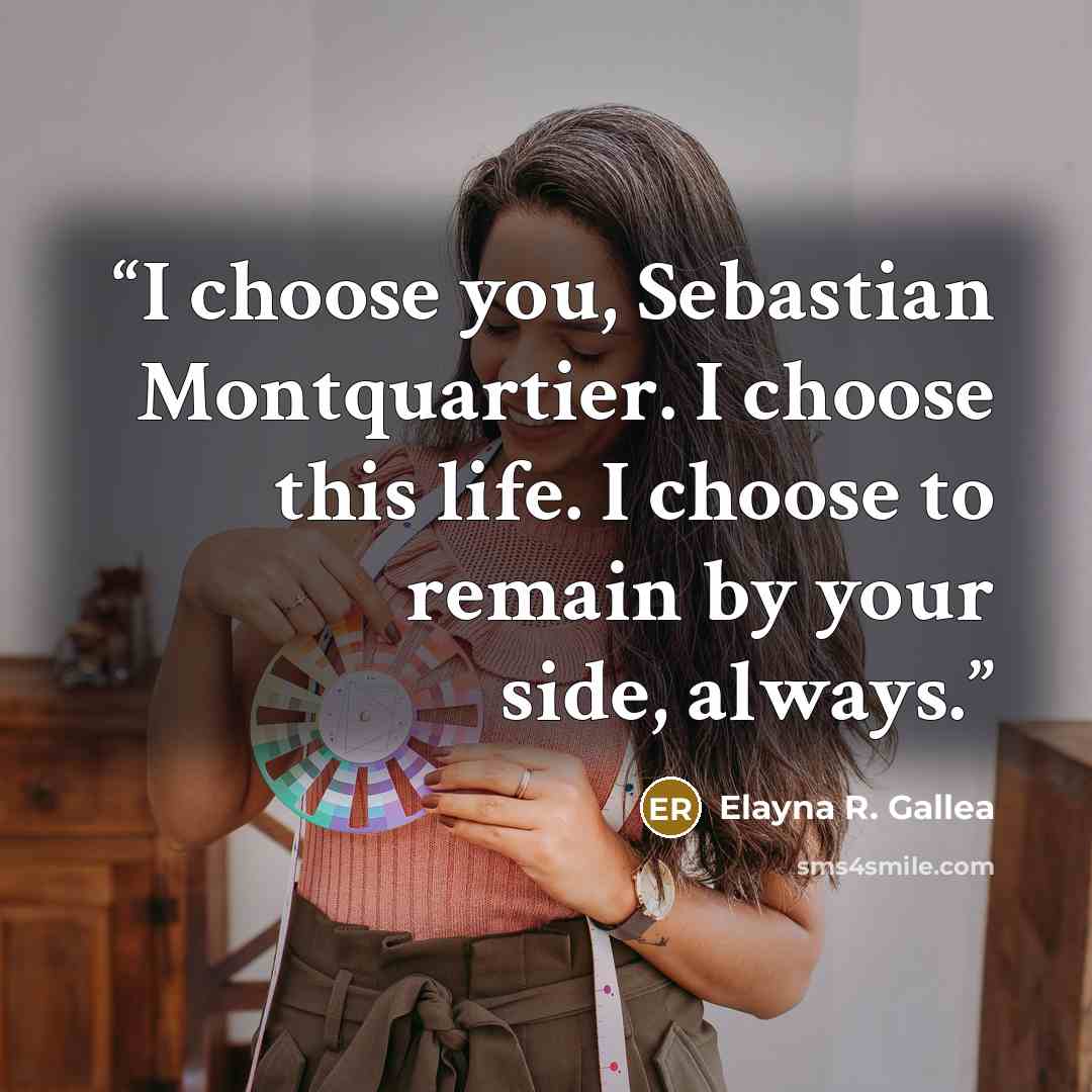 “I choose you, Sebastian Montquartier. I choose this life. I choose to remain by your side, always.” quote by Elayna R. Gallea