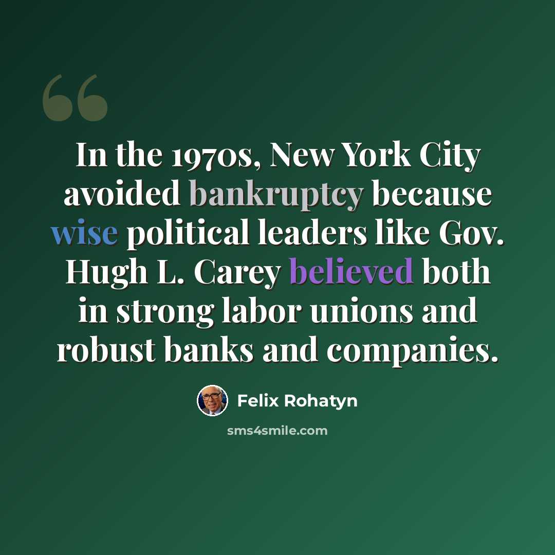 “In the 1970s, New York City avoided bankruptcy because wise political leaders like Gov. Hugh L. Carey believed both in strong labor unions and robust banks and companies.” quote by Felix Rohatyn