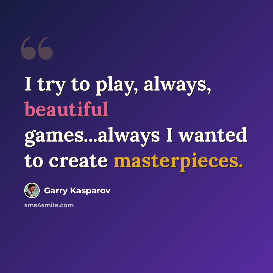 “I try to play, always, beautiful games...always I wanted to create masterpieces.” quote by Garry Kasparov